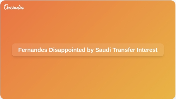 Fernandes Disappointed by Saudi Transfer Interest Fernandes Disappointed by Saudi Transfer Interest