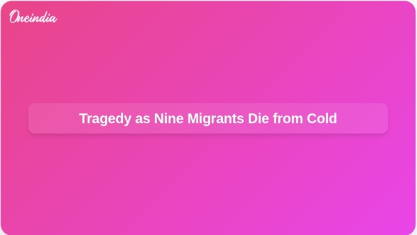 Tragedy as Nine Migrants Die from Cold Tragedy as Nine Migrants Die from Cold