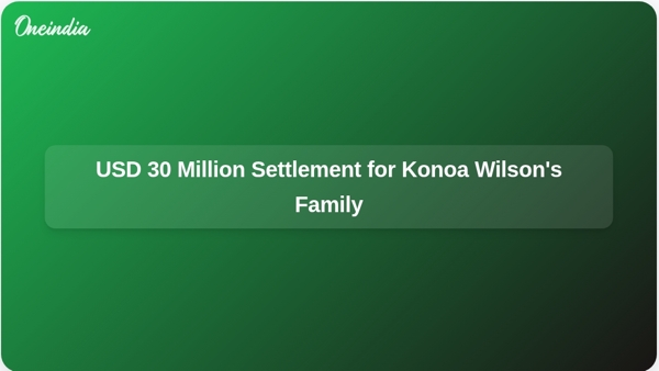 USD 30 Million Settlement for Konoa Wilsons Family USD 30 Million Settlement for Konoa Wilsons Family