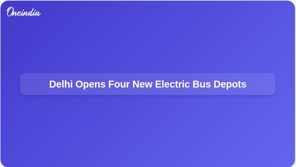 Delhi Opens Four New Electric Bus Depots