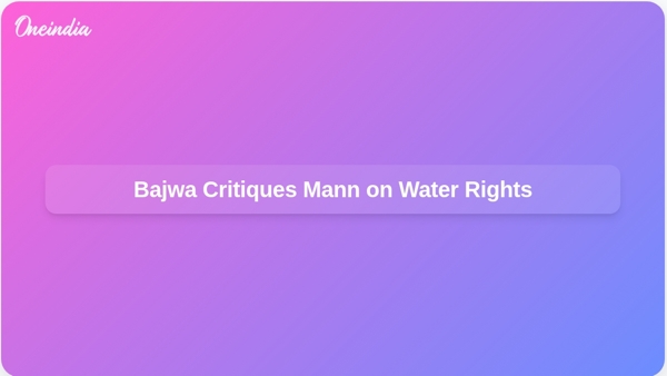 Bajwa Critiques Mann on Water Rights