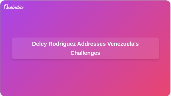 Delcy Rodríguez Addresses Venezuelas Challenges Delcy Rodríguez Addresses Venezuelas Challenges