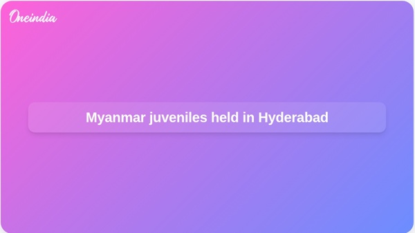 Myanmar juveniles held in Hyderabad Myanmar juveniles held in Hyderabad