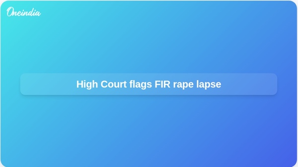 High Court flags FIR rape lapse High Court flags FIR rape lapse