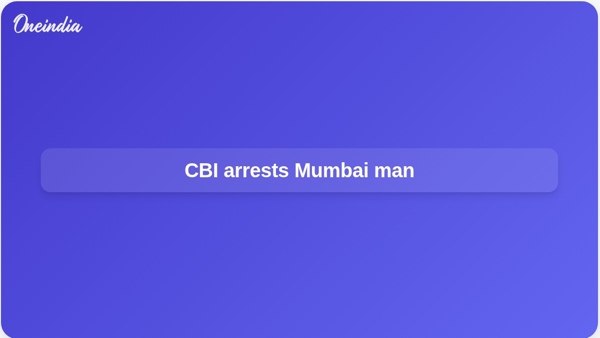CBI arrests Mumbai man CBI arrests Mumbai man