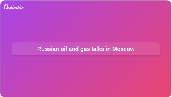 Russian oil and gas talks in Moscow Russian oil and gas talks in Moscow