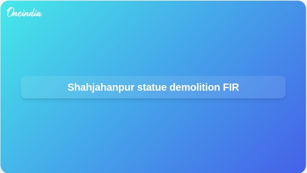 Shahjahanpur statue demolition FIR Shahjahanpur statue demolition FIR