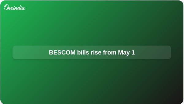 BESCOM bills rise from May 1