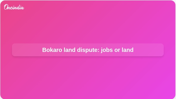 Bokaro land dispute: jobs or land Bokaro land dispute: jobs or land