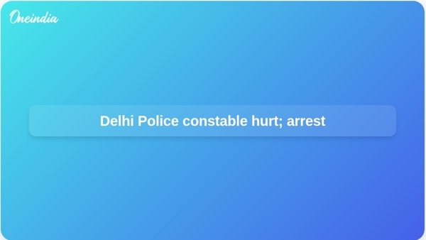 Delhi Police constable hurt; arrest