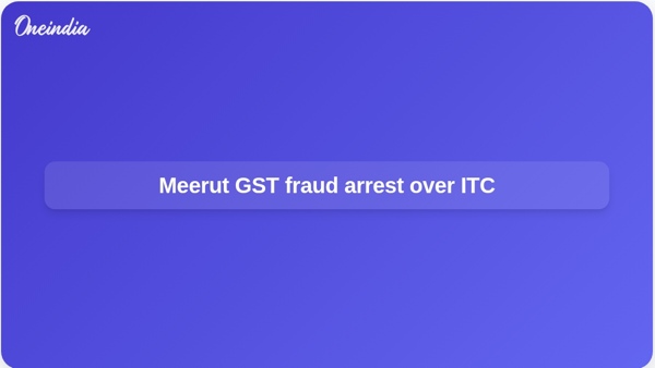 Meerut GST fraud arrest over ITC Meerut GST fraud arrest over ITC