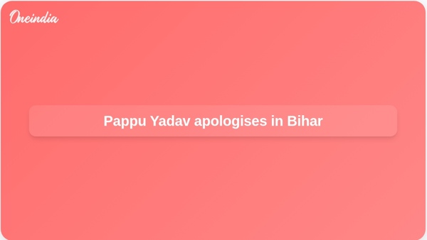Pappu Yadav apologises in Bihar