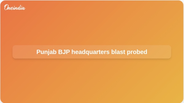 Punjab BJP headquarters blast probed Punjab BJP headquarters blast probed