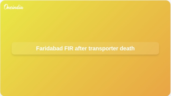 Faridabad FIR after transporter death Faridabad FIR after transporter death