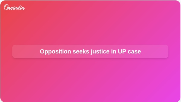 Opposition seeks justice in UP case
