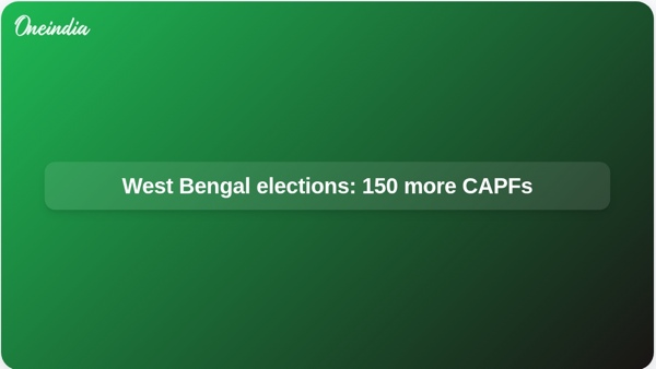West Bengal elections: 150 more CAPFs