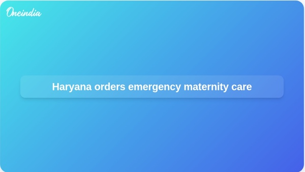 Haryana orders emergency maternity care Haryana orders emergency maternity care