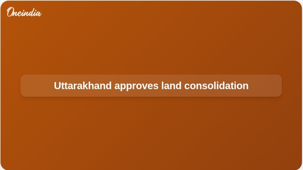 Uttarakhand approves land consolidation