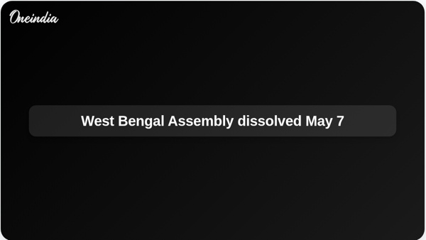 West Bengal Assembly dissolved May 7