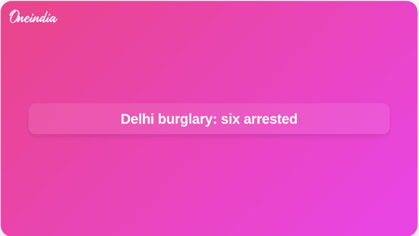 Delhi burglary: six arrested