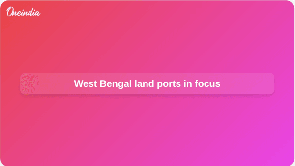 West Bengal land ports in focus