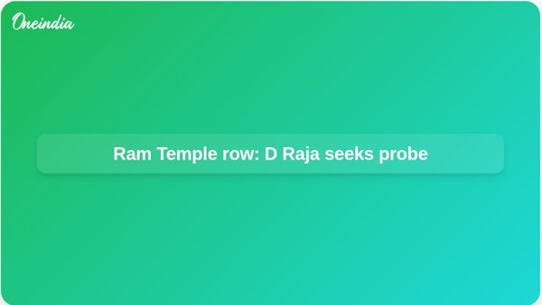 Ram Temple row: D Raja seeks probe Ram Temple row: D Raja seeks probe