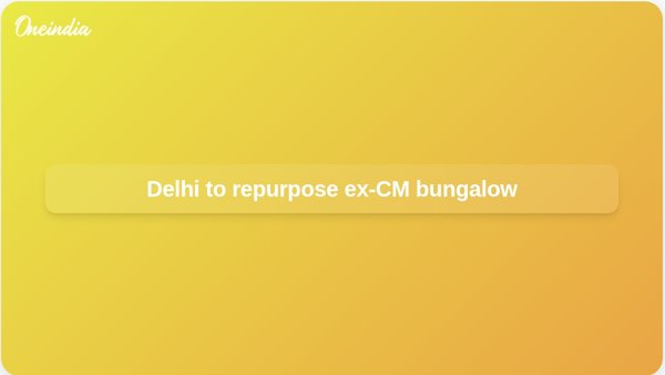 Delhi to repurpose ex-CM bungalow