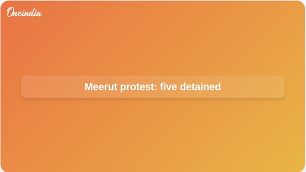 Meerut protest: five detained Meerut protest: five detained
