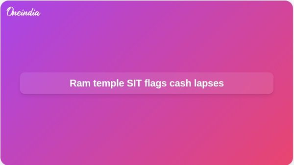 Ram temple SIT flags cash lapses Ram temple SIT flags cash lapses