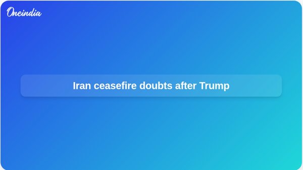 Iran ceasefire doubts after Trump Iran ceasefire doubts after Trump
