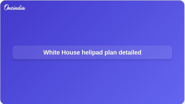 White House helipad plan detailed White House helipad plan detailed