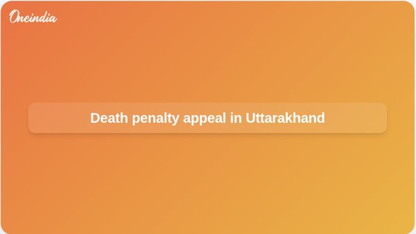 Death penalty appeal in Uttarakhand Death penalty appeal in Uttarakhand