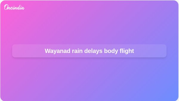 Wayanad rain delays body flight Wayanad rain delays body flight
