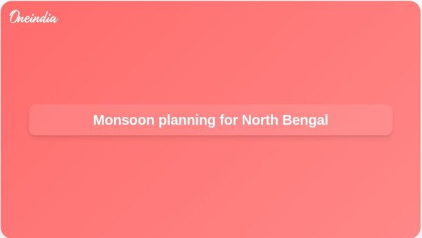 Monsoon planning for North Bengal Monsoon planning for North Bengal