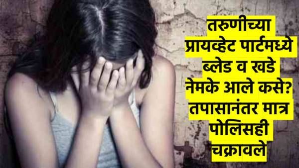 बाप रे ! तरुणीच्या प्रायव्हेट पार्टमध्ये ब्लेड व खडे; खरी कहाणी समजल्यावर पोलिसही चक्रावले