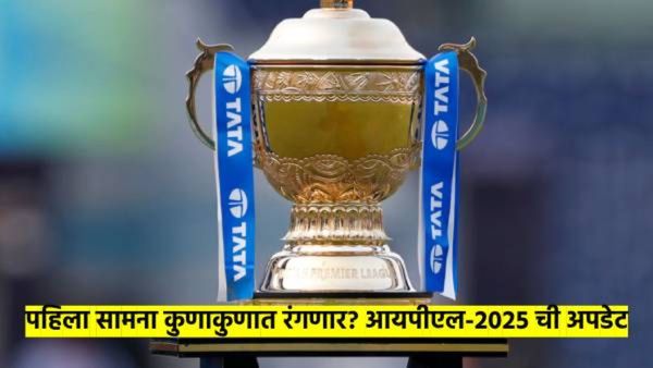 IPL 2025 : IPL 2025 बद्दल मोठी अपडेट; कुणाकुणात रंगणार पहिला सामना? वाचा संपूर्ण माहिती