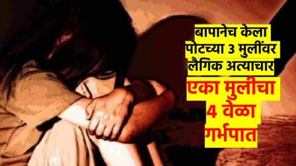 महाराष्ट्र हादरला ! पोटच्या तीन मुलींवर बापाचाच लैंगिक अत्याचार; एकाच मुलीचा चार वेळा गर्भपात