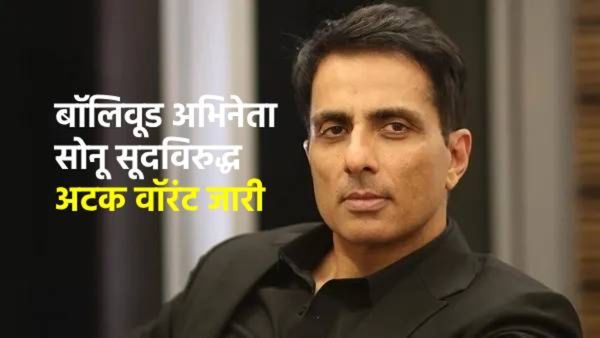 बॉलिवूड अभिनेता सोनू सूदविरुद्ध अटक वॉरंट जारी, काय आहे प्रकरण घ्या जाणून