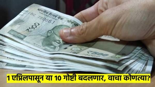 1 एप्रिलपासून होणार 'हे' 10 बदल; LPG, UPI, TAX, TOLL सगळंच बदलणार, काय झळ बसणार? वाचा एका क्लिकमध्ये