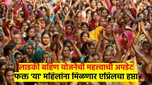 मोठी बातमी: 'या' लाडक्या बहिणी ठरणार अपात्र; कागदपत्रांची पडताळणी सुरु, एप्रिलचा हप्ता कुणाला? वाचा