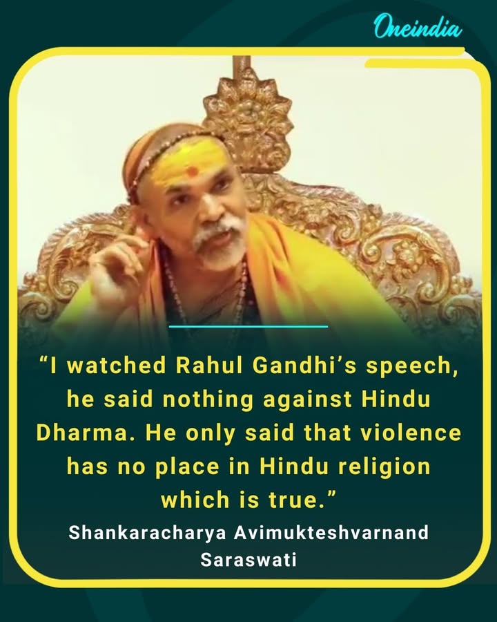 “I watched Rahul Gandhi’s speech, he said nothing against Hindu Dharma. He only said that violence has no place in Hindu religion which is true.”
— Shankaracharya Avimukteshvarnand Saraswati