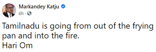 Tamil Nadu is going from out of the frying pan and into the fire Markandey Katju post 