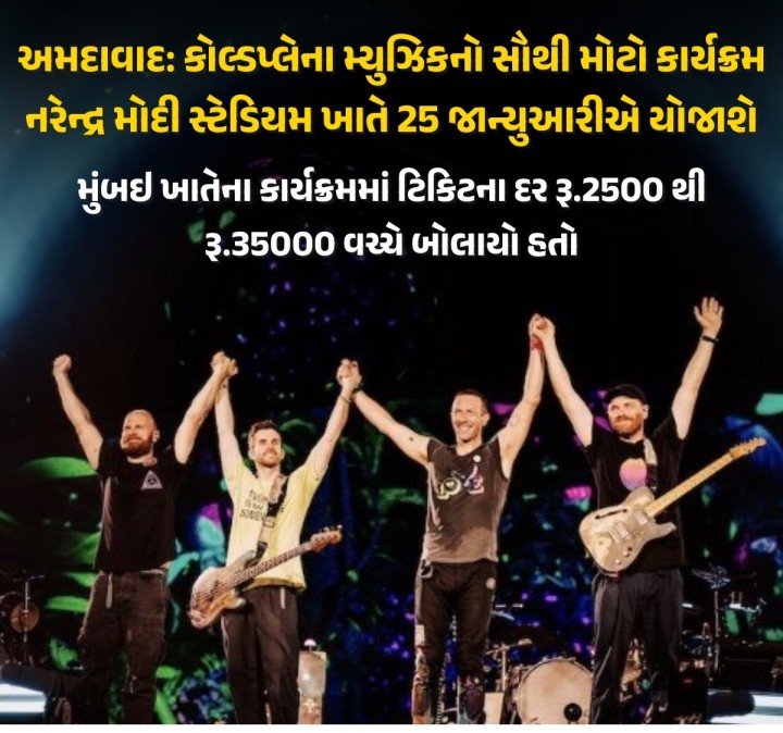 કોલ્ડપ્લે બેન્ડ તેમના 'મ્યુઝિક ઓફ ધ સ્ફિયર-વર્લ્ડ ટુર-2025' ના ભાગરૂપે 25 જાન્યુઆરી, 2025 ના રોજ અમદાવાદના નરેન્દ્ર મોદી સ્ટેડિયમમાં પોતાનો ચોથો અને સૌથી મોટો સ્ટેડિયમ કાર્યક્રમ કરશે.