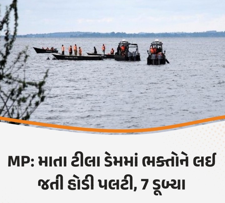મધ્યપ્રદેશ: શિવપુરીના ખાનિયાધના પોલીસ સ્ટેશન નજીક માતા ટીલા ડેમમાં શ્રદ્ધાળુઓને લઈ જતી હોડી પલટી ગઈ. શિવપુરીના પોલીસ અધ્યક્ષ અમન સિંહ રાઠોડે જણાવ્યું હતું કે, ત્રણ મહિલાઓ સહિત સાત લોકો ગુમ છે. આઠ લોકો સુરક્ષિત રીતે રેસ્ક્યુ કરાયા છે. તેઓ સિદ્ધ બાબા મંદિર જઈ રહ્યા હતા. શોધ અને બચાવ કામગીરી ચાલુ છે.