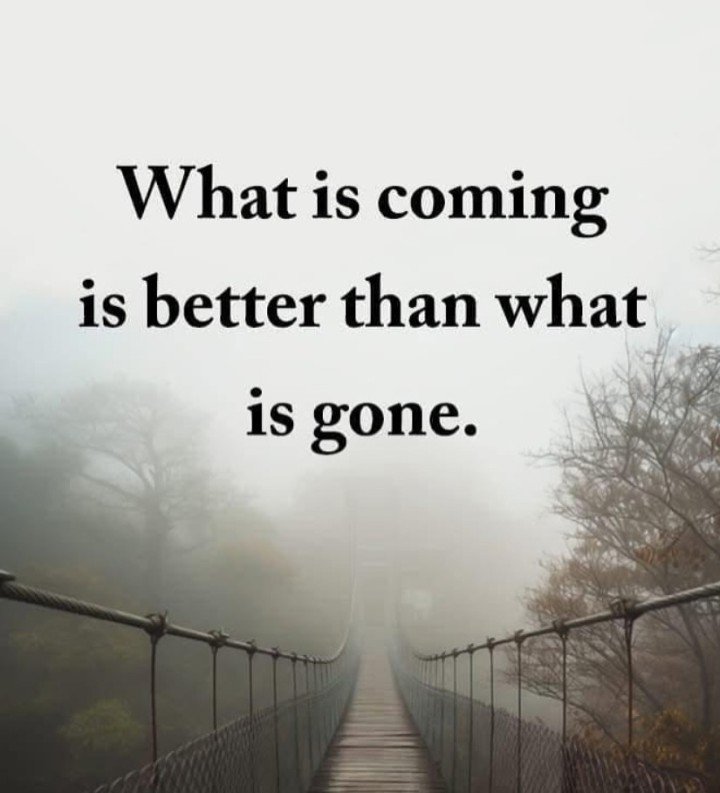 What is coming is better than what is gone.