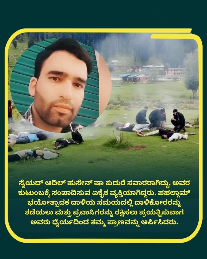 ಪಹಲ್ಲಾಮ್  ಭಯೋತ್ಪಾದಕ ದಾಳಿಯ ಸಮಯದಲ್ಲಿ ದಾಳಿಕೋರರನ್ನು  ತಡೆಯಲು ಮತ್ತು ಪ್ರವಾಸಿಗರನ್ನು ರಕ್ಷಿಸಲು ಪ್ರಯತ್ನಿಸುವಾಗ  ಅವರು ಧೈರ್ಯದಿಂದ ತಮ್ಮ ಪ್ರಾಣವನ್ನು ಅರ್ಪಿಸಿದರು.