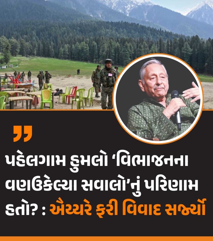 જમ્મુ-કાશ્મીરના પહેલગામમાં થયેલા આતંકવાદી હુમલા પછી ભારત-પાકિસ્તાનની વચ્ચે ટકરાવ વધી ગયો છે. આ દરમિયાન કોંગ્રેસ નેતા મણિશંકર અય્યરને લઈને રાજકારણ ગરમાઈ ગયું છે. મણિશંકર અય્યરે આ હુમલાને લઈને ભારત-પાકિસ્તાન વિભાજનનો ઉલ્લેખ કર્યો છે. પૂર્વ કેન્દ્રીય મંત્રી અય્યરે નવી દિલ્હીમાં એક પુસ્તક વિમોચન સમારોહમાં કહ્યું હતું કે ‘‘શું 22મી એપ્રિલે બાયસનના હર્યાભર્યા પ્રવાસન સ્થળ પર થય�