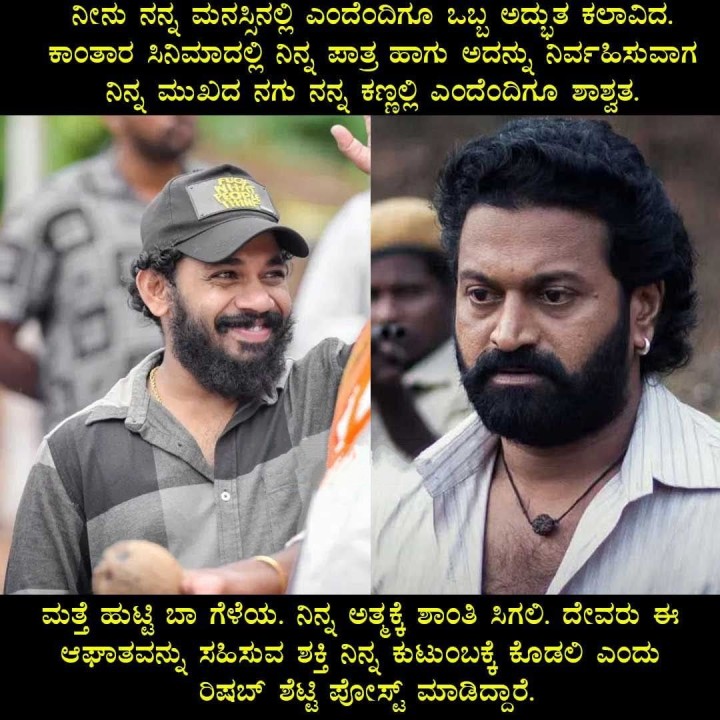 ಮತ್ತೆ ಹುಟ್ಟಿ ಬಾ ಗೆಳೆಯ. ನಿನ್ನ ಅತ್ಮಕ್ಕೆ ಶಾಂತಿ ಸಿಗಲಿ. ದೇವರು ಈ ಆಘಾತವನ್ನು ಸಹಿಸುವ ಶಕ್ತಿ ನಿನ್ನ ಕುಟುಂಬಕ್ಕೆ ಕೊಡಲಿ ಎಂದು ರಿಷಬ್ ಶೆಟ್ಟಿ ಪೋಸ್ಟ್ ಮಾಡಿದ್ದಾರೆ.