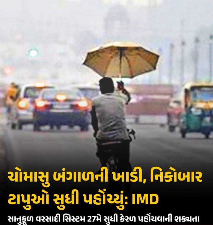નૈઋત્યનું ચોમાસું મંગળવારે બંગાળની ખાડી, આંદામાન સમુદ્ર, નિકોબાર ટાપુઓના દક્ષિણ વિસ્તારોમાં અને આંદામાન સમુદ્રના ઉત્તરના કેટલાંક વિસ્તારોમાં આગળ વધ્યું હતું. છેલ્લા બે દિવસમાં નિકોબાર ટાપુઓમાં મધ્યમથી ભારે વરસાદ પડ્યો હતો. આનાથી પ્રાથમિક વરસાદી સિસ્ટમ નિર્ધારિત સમય કરતાં વહેલી એટલે કે 27મે કેરળ પહોંચવાની શક્યતા છે, એમ હવામાન વિભાગે મંગળવારે જણાવ્યું હતું.