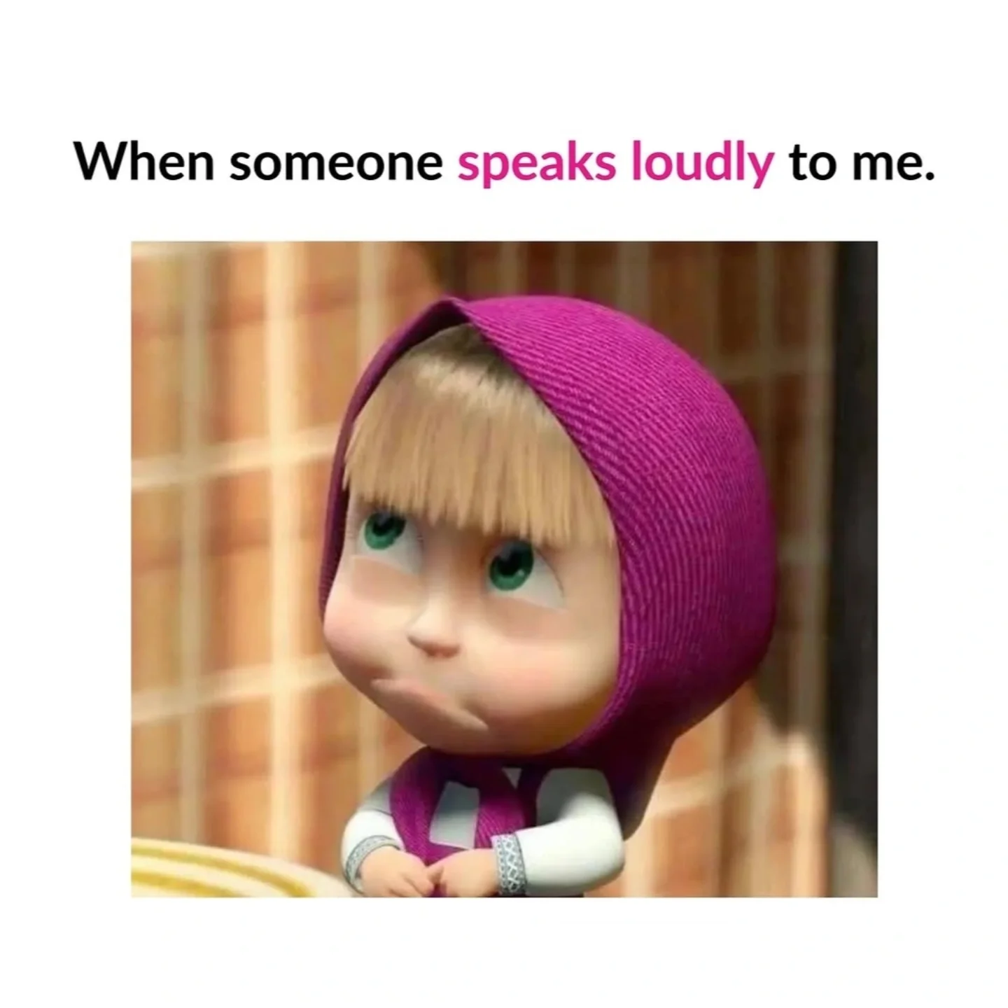 When someone speaks loudly to me.